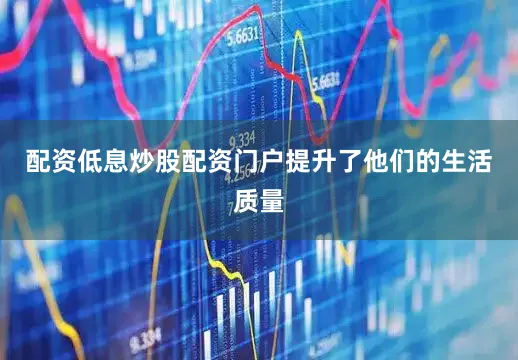 配资低息炒股配资门户提升了他们的生活质量