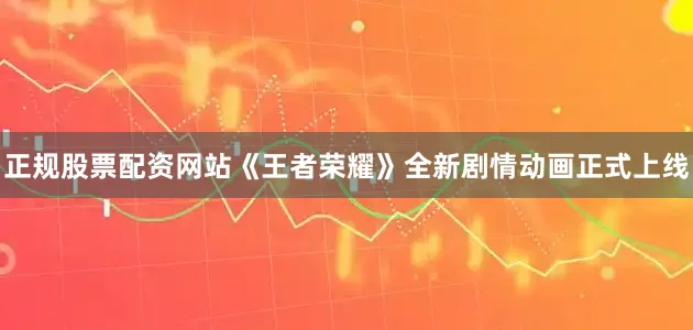 正规股票配资网站《王者荣耀》全新剧情动画正式上线