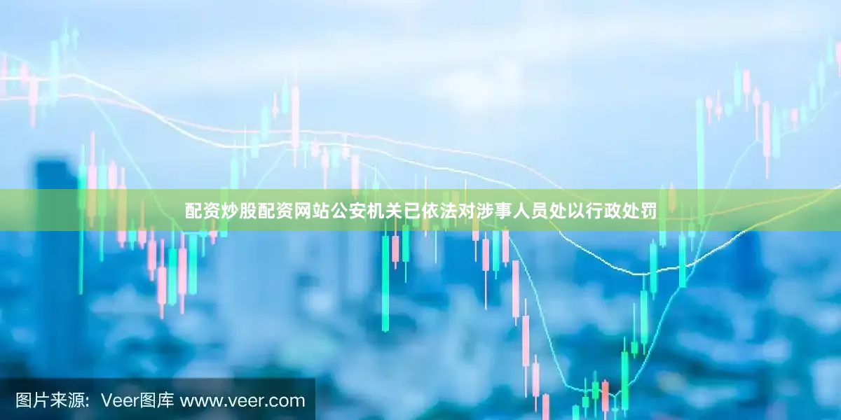 配资炒股配资网站公安机关已依法对涉事人员处以行政处罚