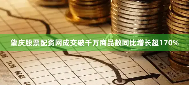 肇庆股票配资网成交破千万商品数同比增长超170%