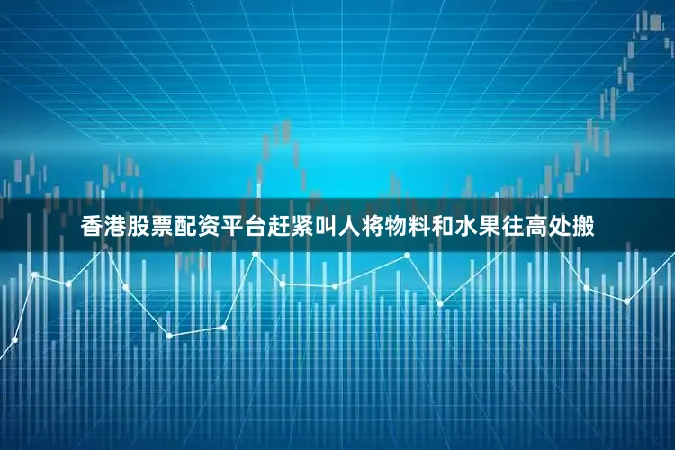 香港股票配资平台赶紧叫人将物料和水果往高处搬