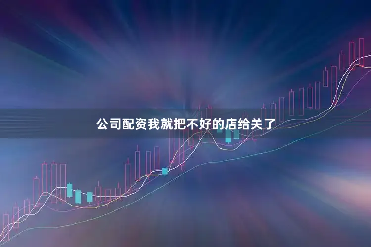 公司配资我就把不好的店给关了