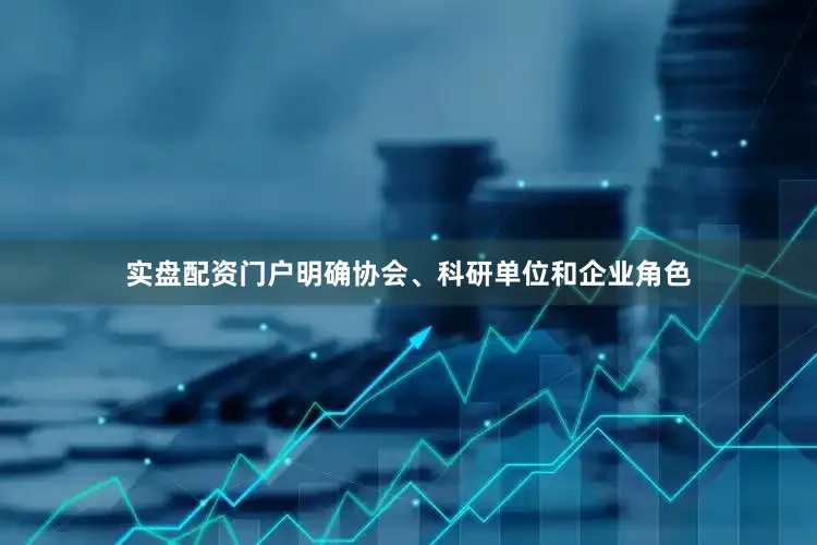 实盘配资门户明确协会、科研单位和企业角色