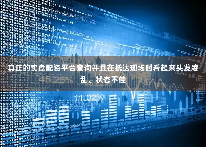 真正的实盘配资平台查询并且在抵达现场时看起来头发凌乱、状态不佳