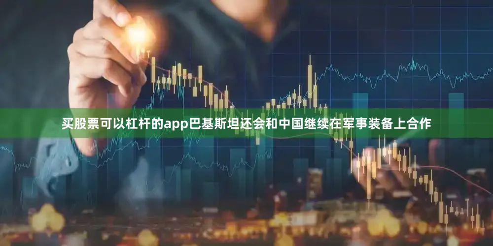 买股票可以杠杆的app巴基斯坦还会和中国继续在军事装备上合作