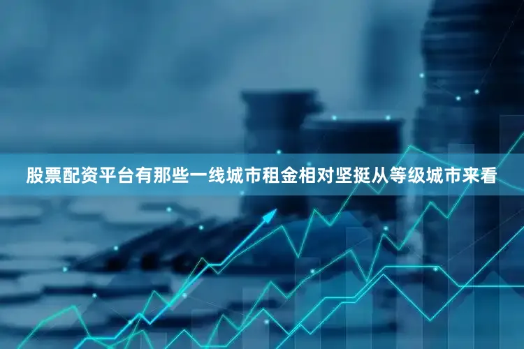 股票配资平台有那些　　一线城市租金相对坚挺　　从等级城市来看