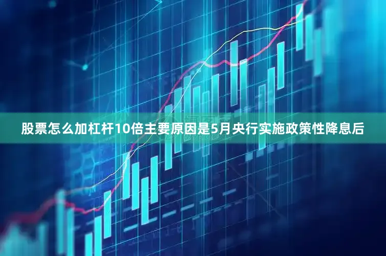股票怎么加杠杆10倍主要原因是5月央行实施政策性降息后