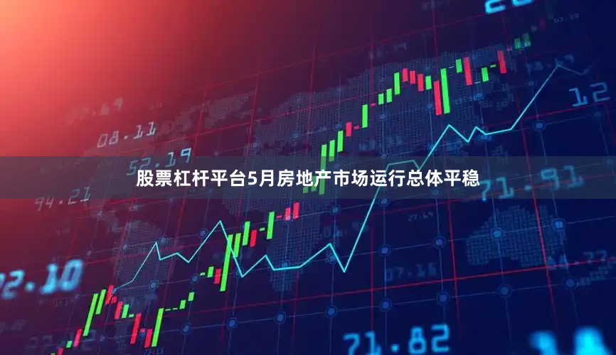 股票杠杆平台5月房地产市场运行总体平稳