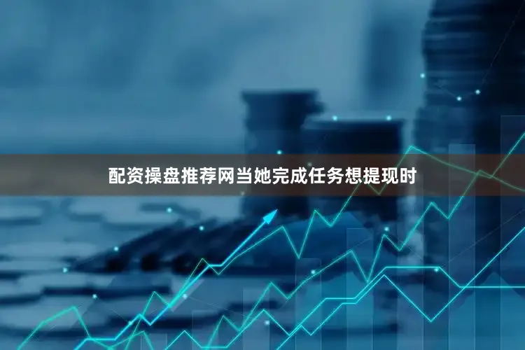 配资操盘推荐网当她完成任务想提现时