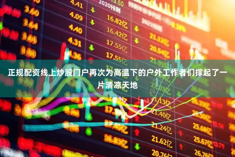 正规配资线上炒股门户再次为高温下的户外工作者们撑起了一片清凉天地