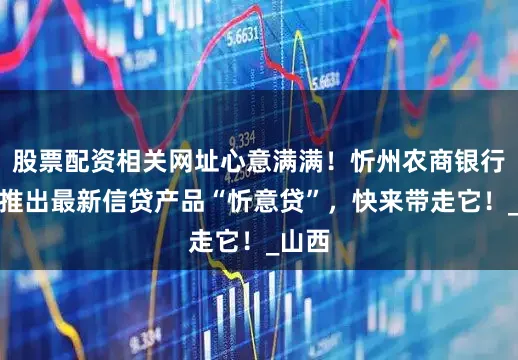 股票配资相关网址心意满满！忻州农商银行重磅推出最新信贷产品“忻意贷”，快来带走它！_山西