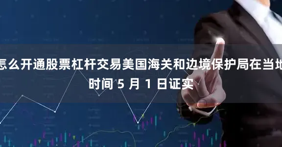 怎么开通股票杠杆交易美国海关和边境保护局在当地时间 5 月 1 日证实