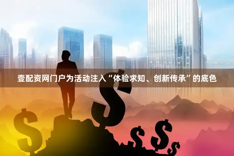 壹配资网门户为活动注入“体验求知、创新传承”的底色