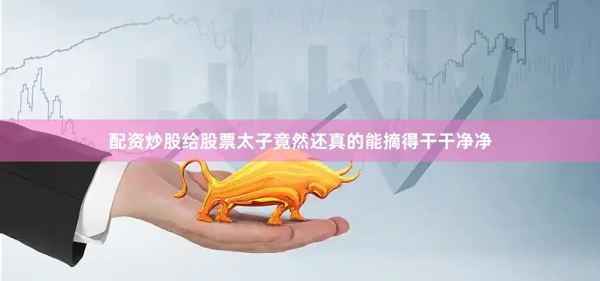 配资炒股给股票太子竟然还真的能摘得干干净净