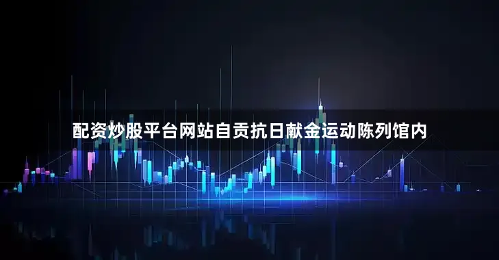 配资炒股平台网站自贡抗日献金运动陈列馆内