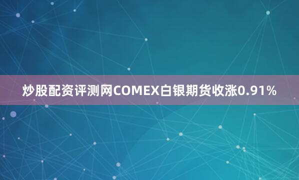 炒股配资评测网COMEX白银期货收涨0.91%