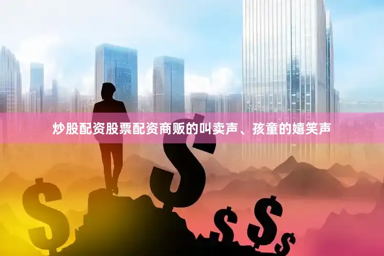 炒股配资股票配资商贩的叫卖声、孩童的嬉笑声