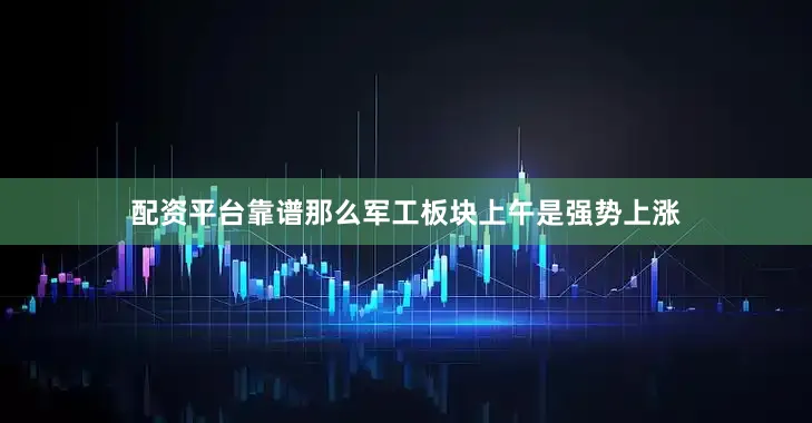 配资平台靠谱那么军工板块上午是强势上涨