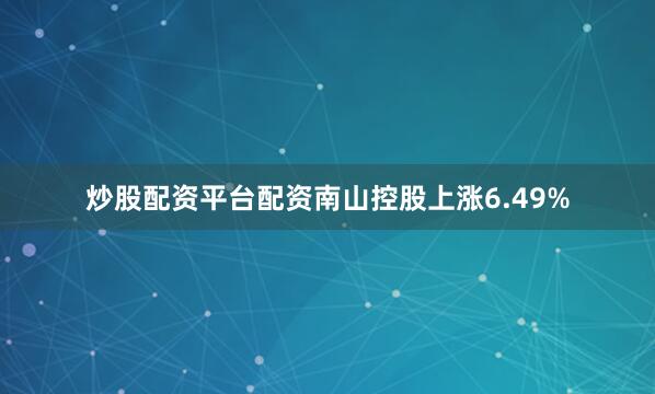炒股配资平台配资南山控股上涨6.49%