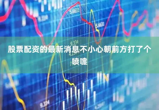 股票配资的最新消息不小心朝前方打了个喷嚏