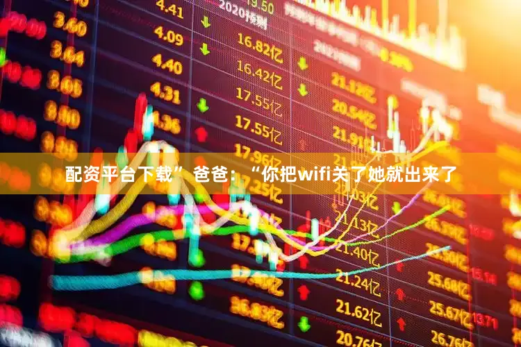 配资平台下载” 爸爸：“你把wifi关了她就出来了