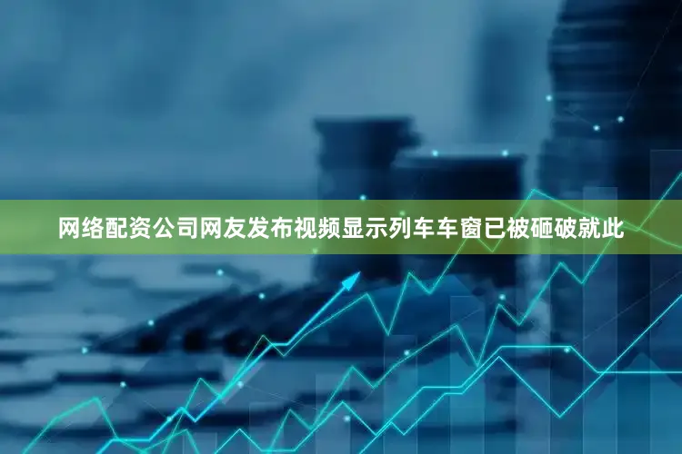 网络配资公司网友发布视频显示列车车窗已被砸破　　就此