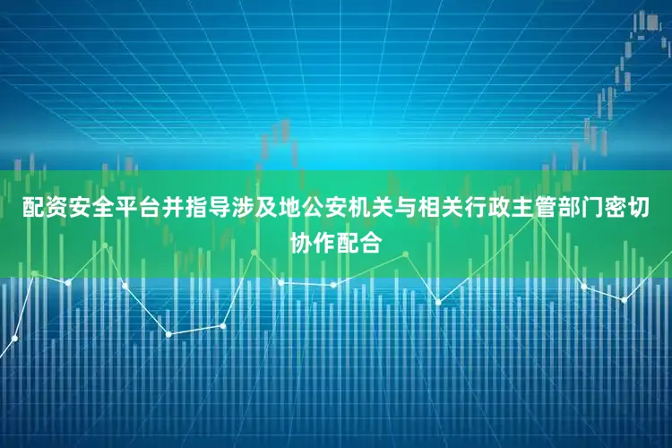 配资安全平台并指导涉及地公安机关与相关行政主管部门密切协作配合