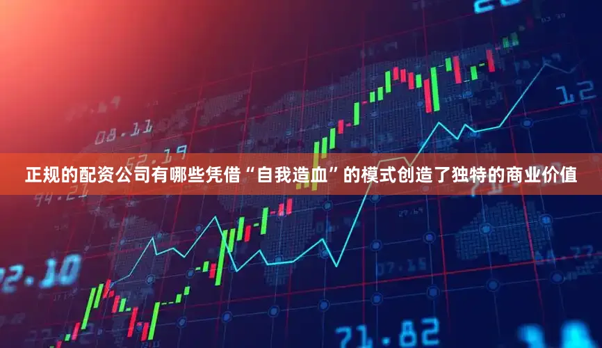正规的配资公司有哪些凭借“自我造血”的模式创造了独特的商业价值