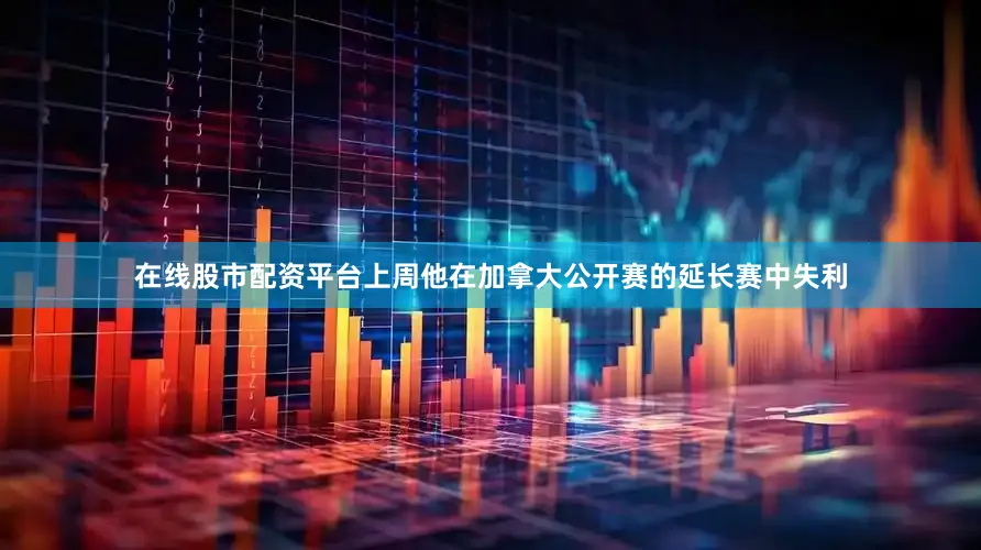 在线股市配资平台上周他在加拿大公开赛的延长赛中失利