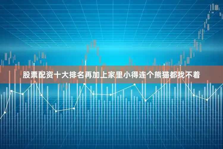股票配资十大排名再加上家里小得连个熊猫都找不着