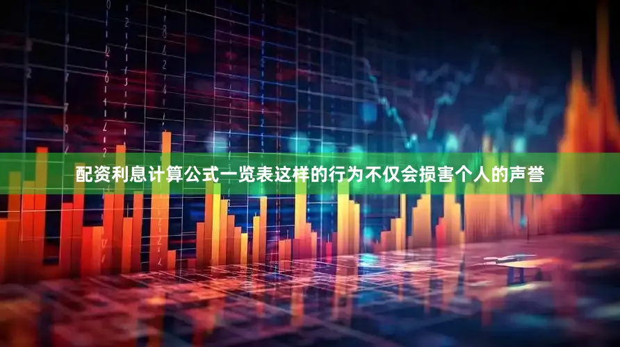 配资利息计算公式一览表这样的行为不仅会损害个人的声誉