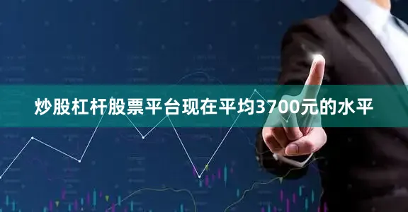 炒股杠杆股票平台现在平均3700元的水平