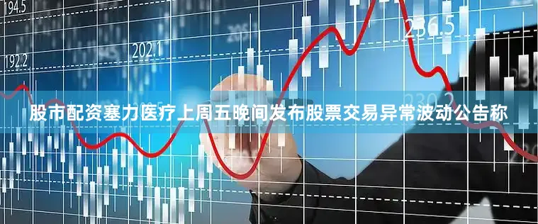 股市配资塞力医疗上周五晚间发布股票交易异常波动公告称
