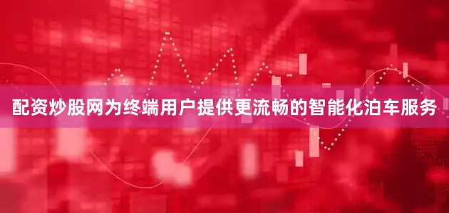 配资炒股网为终端用户提供更流畅的智能化泊车服务