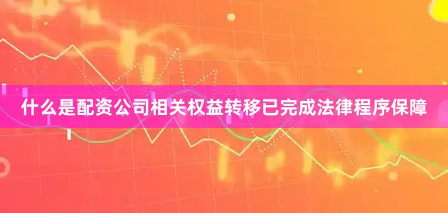 什么是配资公司相关权益转移已完成法律程序保障