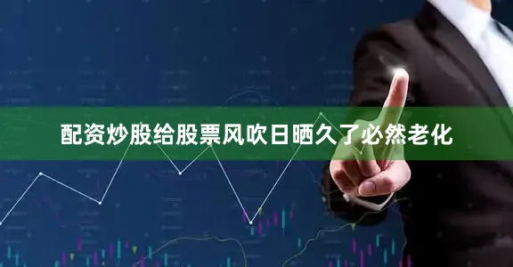 配资炒股给股票风吹日晒久了必然老化