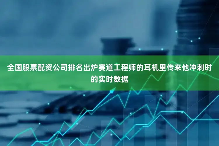 全国股票配资公司排名出炉赛道工程师的耳机里传来他冲刺时的实时数据