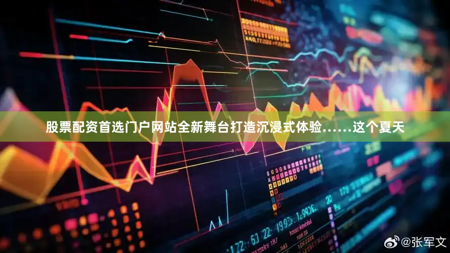 股票配资首选门户网站全新舞台打造沉浸式体验……这个夏天