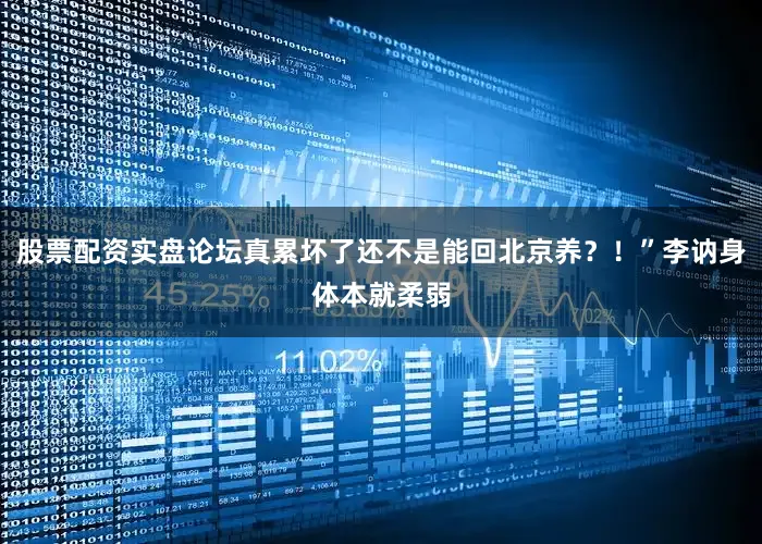 股票配资实盘论坛真累坏了还不是能回北京养？！”李讷身体本就柔弱