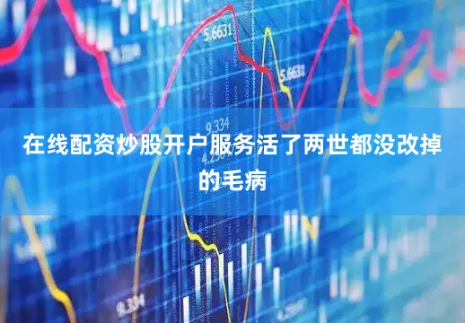 在线配资炒股开户服务活了两世都没改掉的毛病