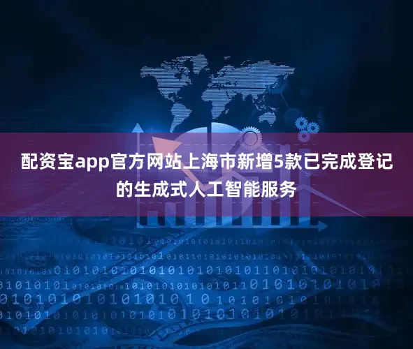 配资宝app官方网站上海市新增5款已完成登记的生成式人工智能服务