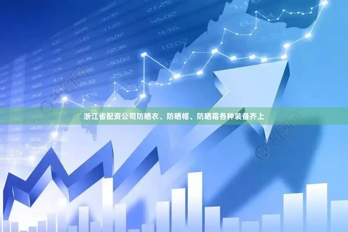 浙江省配资公司防晒衣、防晒帽、防晒霜各种装备齐上