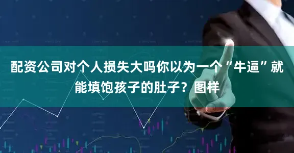配资公司对个人损失大吗你以为一个“牛逼”就能填饱孩子的肚子？图样