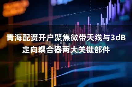 青海配资开户聚焦微带天线与3dB定向耦合器两大关键部件