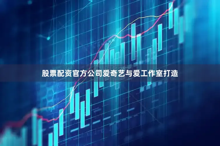 股票配资官方公司爱奇艺与爱工作室打造