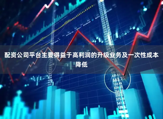 配资公司平台主要得益于高利润的升级业务及一次性成本降低