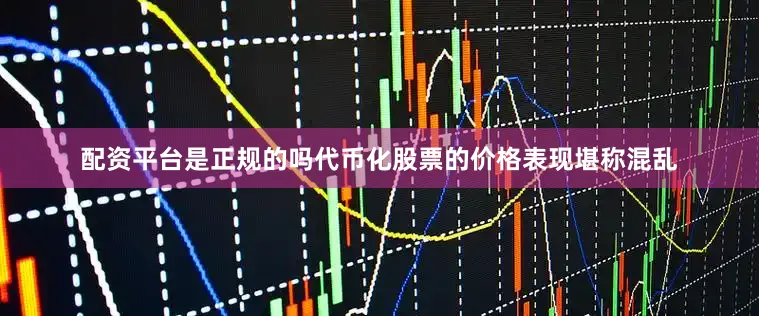 配资平台是正规的吗代币化股票的价格表现堪称混乱