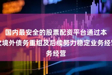 国内最安全的股票配资平台通过本次境外债务重组及后续努力稳定业务经营