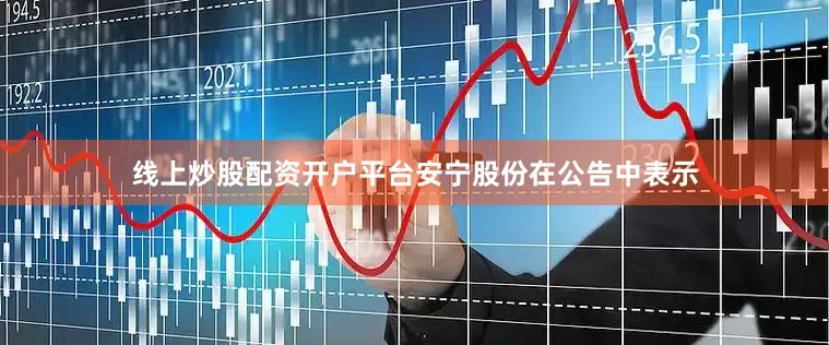 线上炒股配资开户平台安宁股份在公告中表示