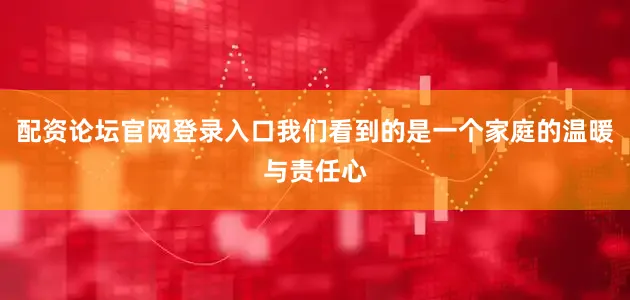 配资论坛官网登录入口我们看到的是一个家庭的温暖与责任心